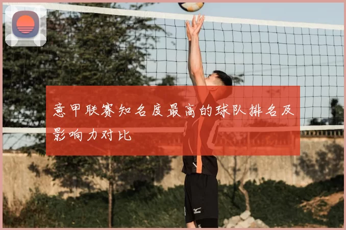 意甲联赛知名度最高的球队排名及影响力对比