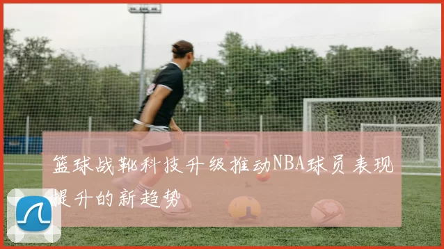 篮球战靴科技升级推动NBA球员表现提升的新趋势