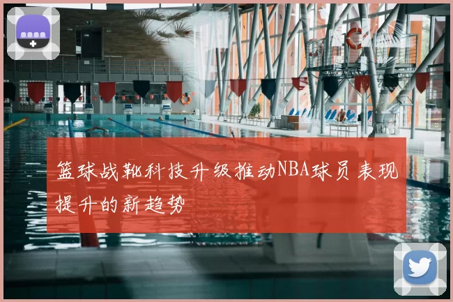 篮球战靴科技升级推动NBA球员表现提升的新趋势