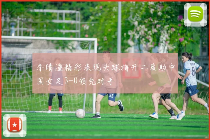 李晴潼精彩表现头球梅开二度助中国女足3-0领先对手