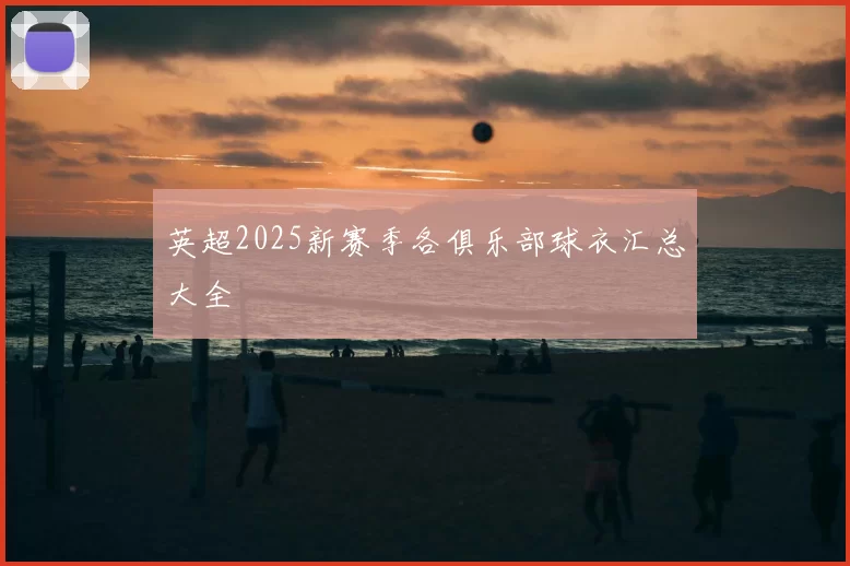 英超2025新赛季各俱乐部球衣汇总大全