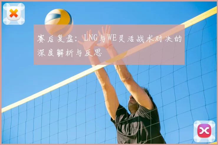 赛后复盘：LNG与WE灵活战术对决的深度解析与反思