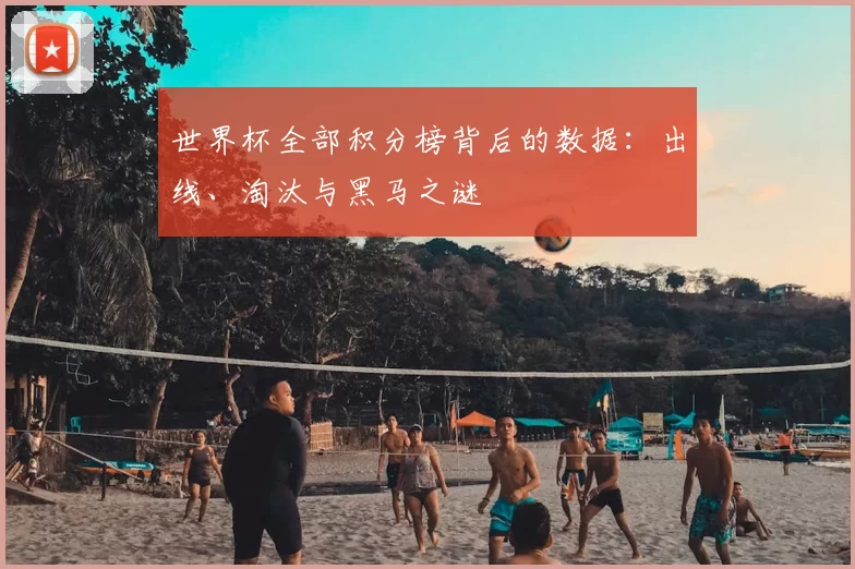 世界杯全部积分榜背后的数据：出线、淘汰与黑马之谜