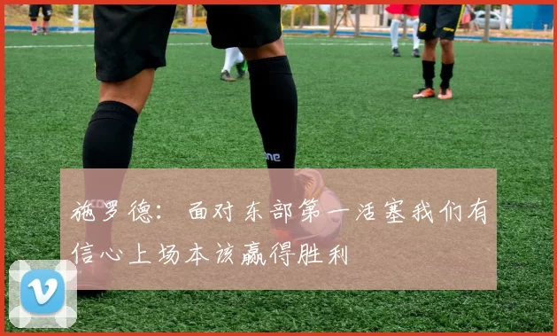施罗德：面对东部第一活塞我们有信心上场本该赢得胜利