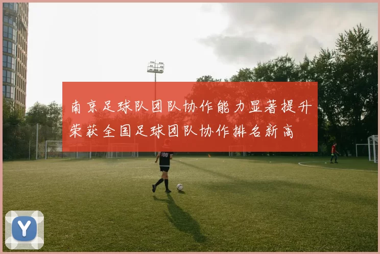 南京足球队团队协作能力显著提升荣获全国足球团队协作排名新高