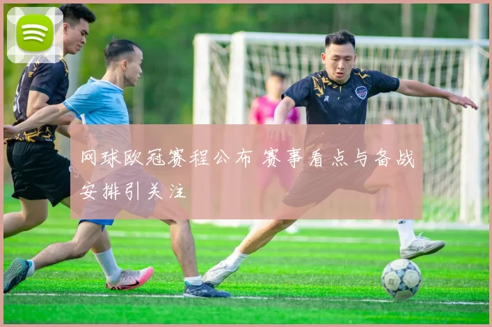 网球欧冠赛程公布 赛事看点与备战安排引关注