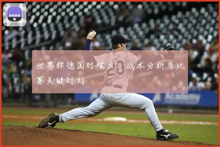 世界杯德国对瑞典:战术分析与比赛关键时刻