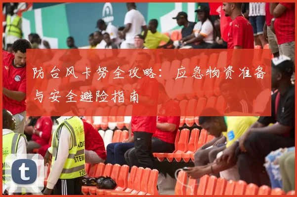 防台风卡努全攻略：应急物资准备与安全避险指南