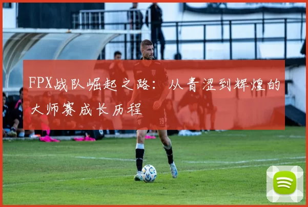 FPX战队崛起之路：从青涩到辉煌的大师赛成长历程