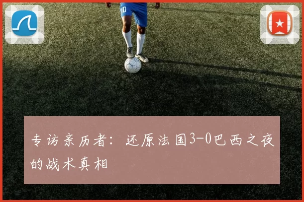 专访亲历者：还原法国3-0巴西之夜的战术真相