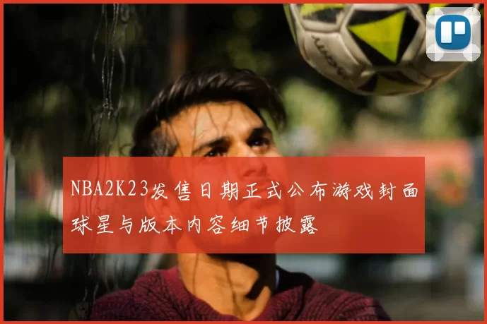 NBA2K23发售日期正式公布游戏封面球星与版本内容细节披露