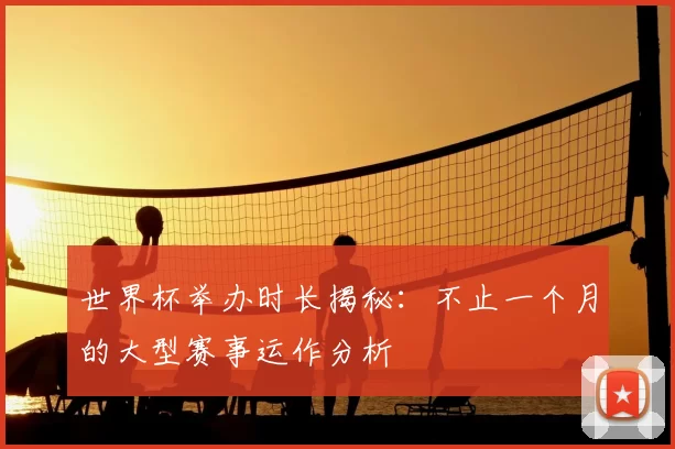世界杯举办时长揭秘：不止一个月的大型赛事运作分析