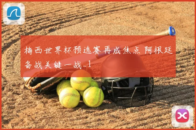 梅西世界杯预选赛再成焦点 阿根廷备战关键一战_1