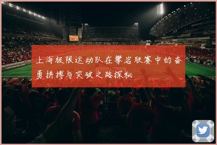 上海极限运动队在攀岩联赛中的奋勇拼搏与突破之路探秘