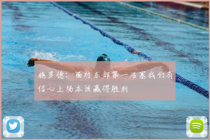 施罗德:面对东部第一活塞我们有信心上场本该赢得胜利