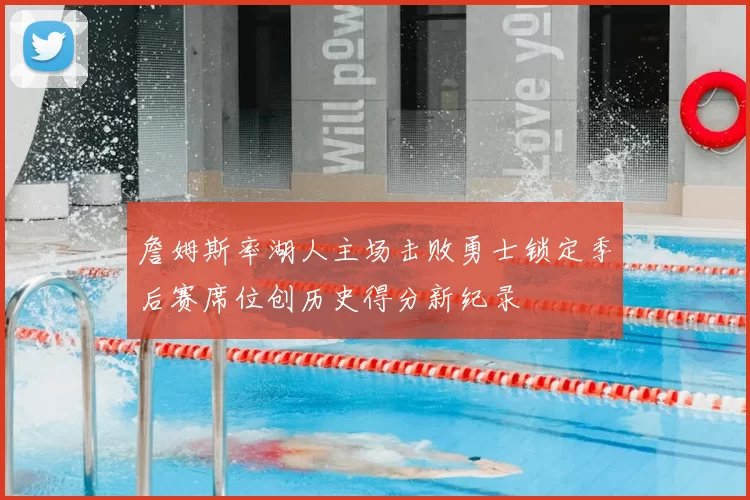 詹姆斯率湖人主场击败勇士锁定季后赛席位创历史得分新纪录