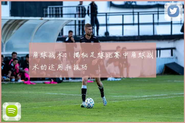 角球战术：揭秘足球比赛中角球战术的运用和技巧