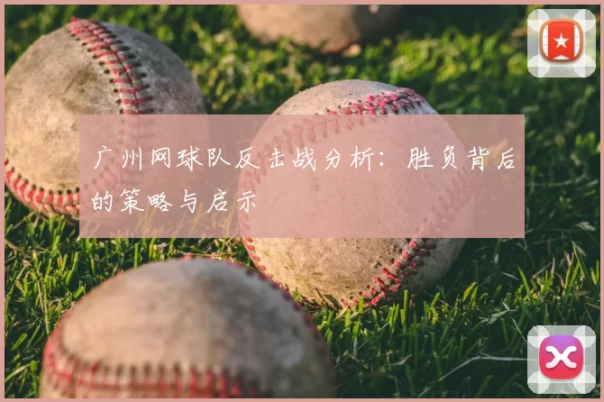 广州网球队反击战分析:胜负背后的策略与启示