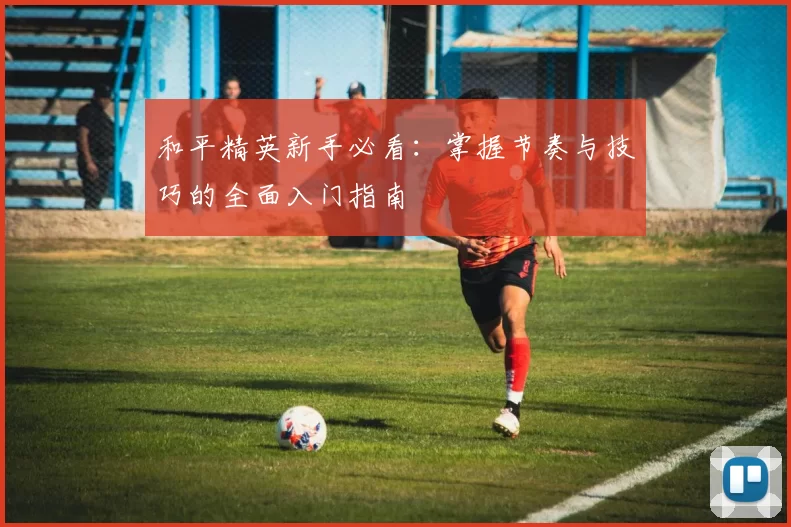 和平精英新手必看：掌握节奏与技巧的全面入门指南