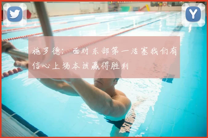 施罗德：面对东部第一活塞我们有信心上场本该赢得胜利