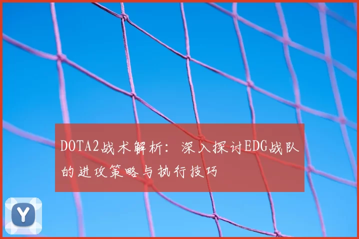 DOTA2战术解析：深入探讨EDG战队的进攻策略与执行技巧