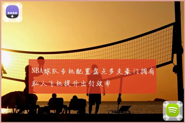 NBA球队专机配置盘点多支豪门拥有私人飞机提升出行效率