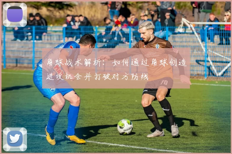 角球战术解析：如何通过角球创造进攻机会并打破对方防线