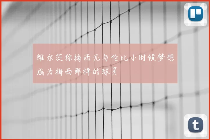 维尔茨称梅西无与伦比小时候梦想成为梅西那样的球员