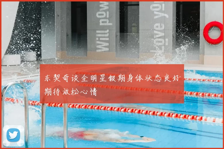 东契奇谈全明星假期身体状态良好期待放松心情