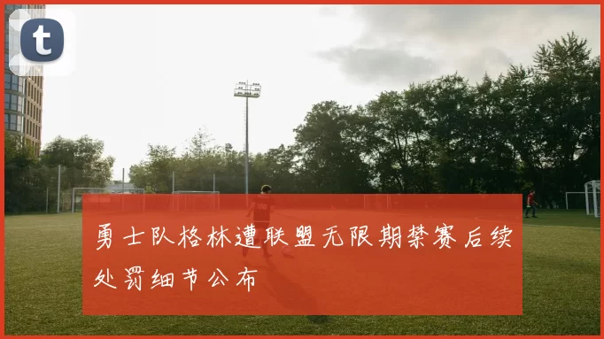 勇士队格林遭联盟无限期禁赛后续处罚细节公布