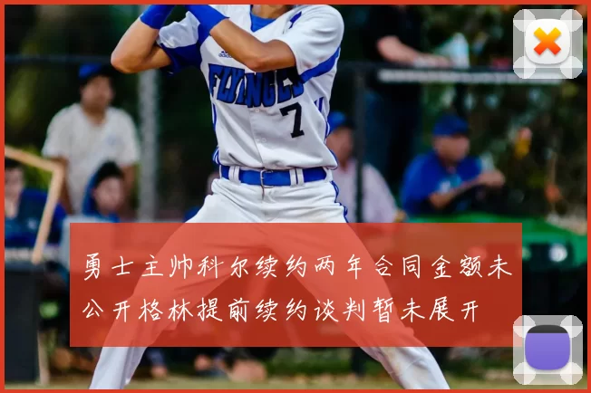 勇士主帅科尔续约两年合同金额未公开格林提前续约谈判暂未展开
