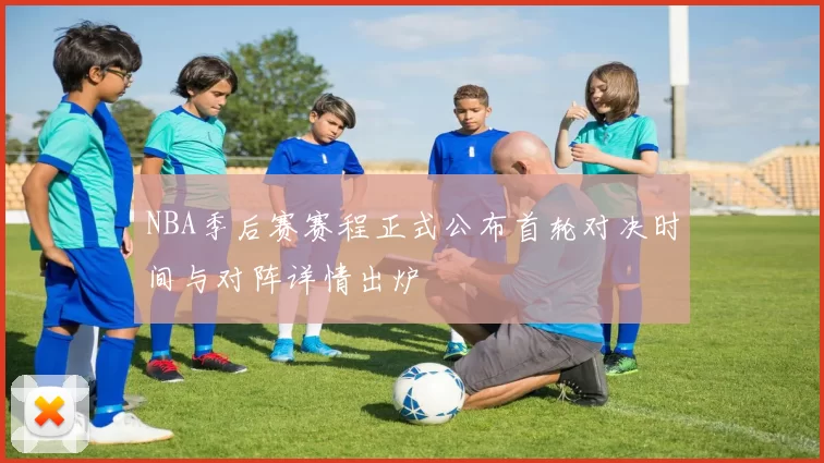 NBA季后赛赛程正式公布首轮对决时间与对阵详情出炉