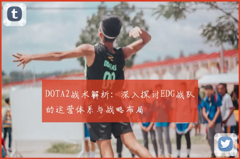 DOTA2战术解析：深入探讨EDG战队的运营体系与战略布局