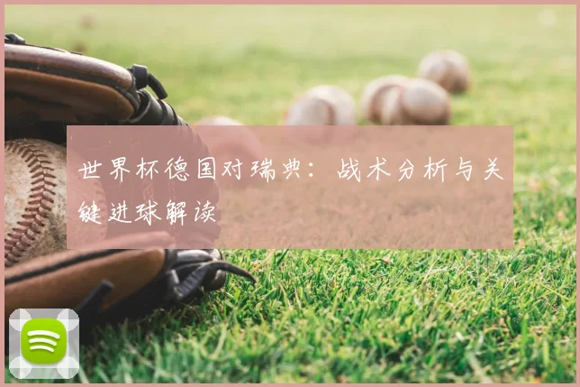 世界杯德国对瑞典：战术分析与关键进球解读