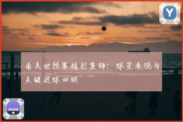 南美世预赛精彩集锦:球星表现与关键进球回顾