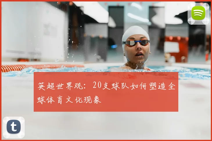 英超世界观：20支球队如何塑造全球体育文化现象