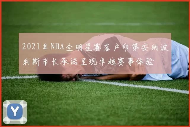 2021年NBA全明星赛落户印第安纳波利斯市长承诺呈现卓越赛事体验