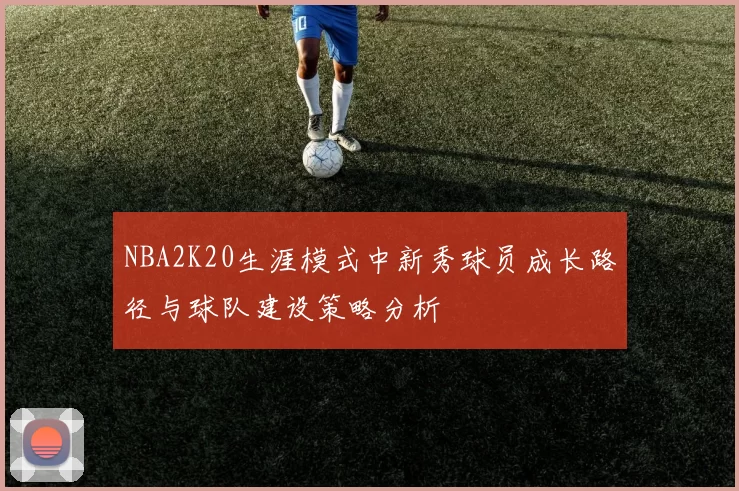 NBA2K20生涯模式中新秀球员成长路径与球队建设策略分析