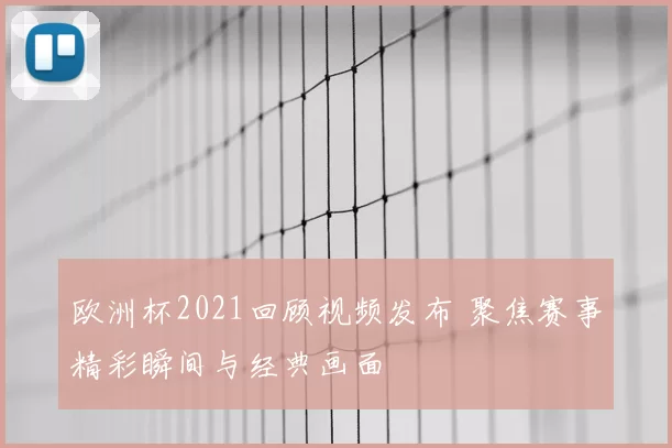 欧洲杯2021回顾视频发布 聚焦赛事精彩瞬间与经典画面
