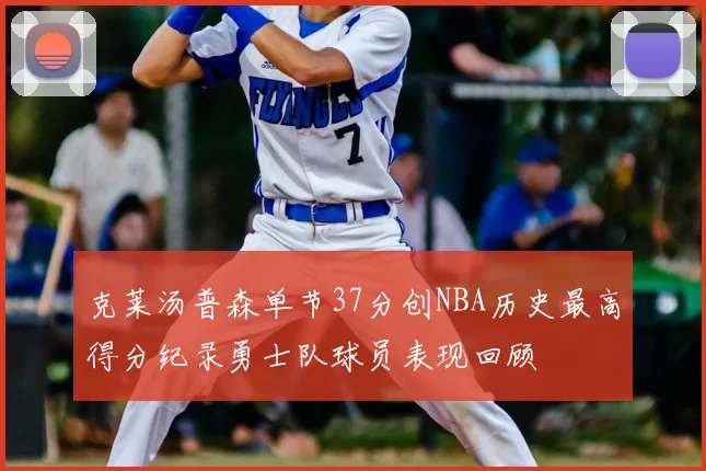 克莱汤普森单节37分创NBA历史最高得分纪录勇士队球员表现回顾