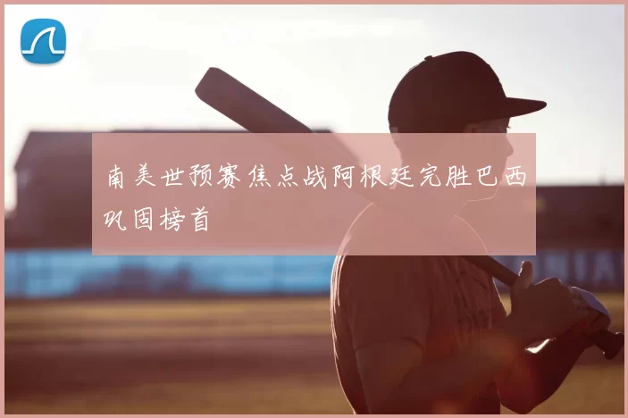 南美世预赛焦点战阿根廷完胜巴西巩固榜首