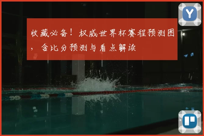 收藏必备!权威世界杯赛程预测图,含比分预测与看点解读