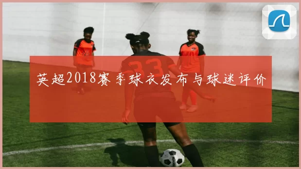 英超2018赛季球衣发布与球迷评价