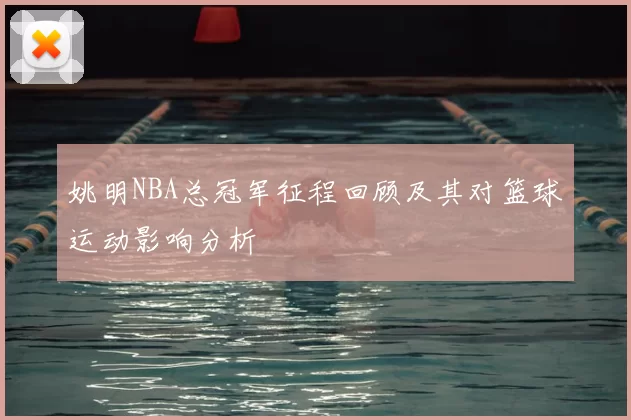 姚明NBA总冠军征程回顾及其对篮球运动影响分析