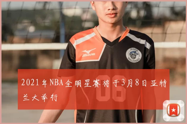 2021年NBA全明星赛将于3月8日亚特兰大举行