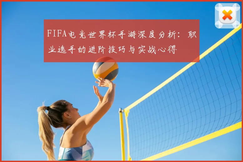 FIFA电竞世界杯手游深度分析:职业选手的进阶技巧与实战心得