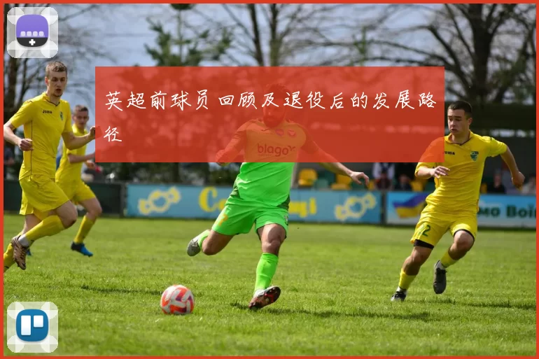 英超前球员回顾及退役后的发展路径