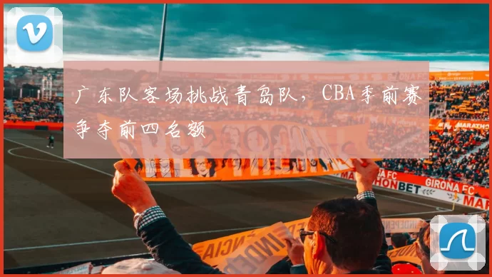 广东队客场挑战青岛队，CBA季前赛争夺前四名额