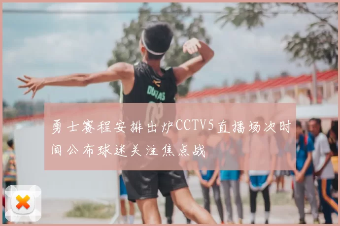 勇士赛程安排出炉CCTV5直播场次时间公布球迷关注焦点战
