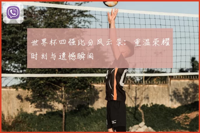 世界杯四强比分风云录:重温荣耀时刻与遗憾瞬间